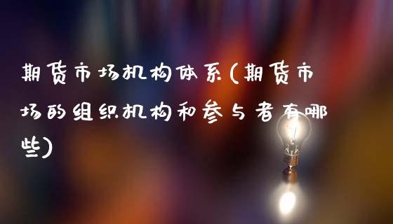 期货市场机构体系(期货市场的组织机构和参与者有哪些)_https://www.zztgc.com_期货行情_第1张