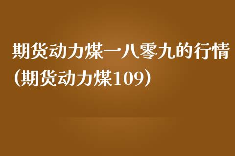 期货动力煤一八零九的行情(期货动力煤109)_https://www.zztgc.com_期货行情_第1张