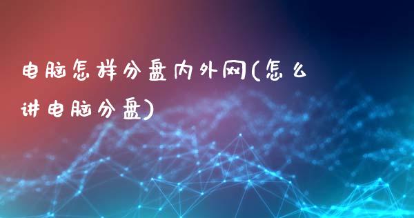 电脑怎样分盘内外网(怎么讲电脑分盘)_https://www.zztgc.com_原油期货_第1张