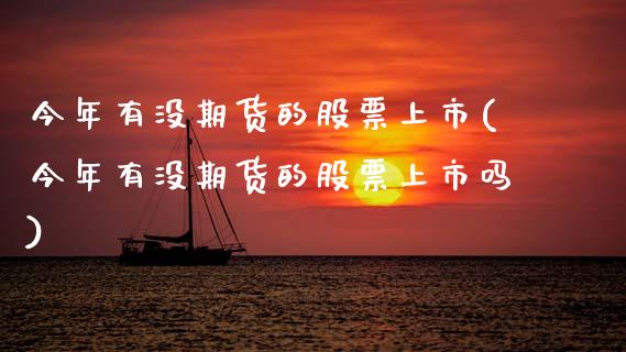 今年有没期货的股票上市(今年有没期货的股票上市吗)_https://www.zztgc.com_黄金期货_第1张