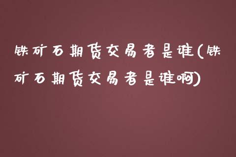铁矿石期货交易者是谁(铁矿石期货交易者是谁啊)_https://www.zztgc.com_期货入门_第1张