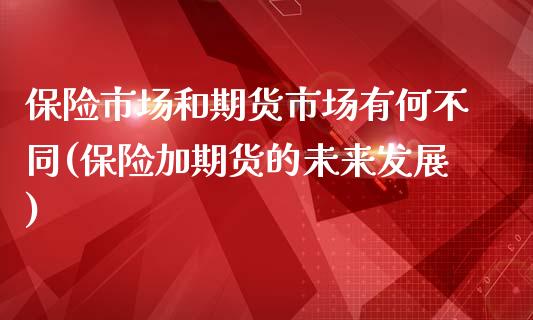 保险市场和期货市场有何不同(保险加期货的未来发展)_https://www.zztgc.com_期货直播_第1张