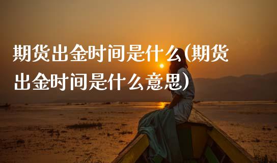 期货出金时间是什么(期货出金时间是什么意思)_https://www.zztgc.com_期货开户_第1张