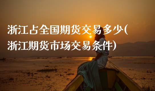 浙江占全国期货交易多少(浙江期货市场交易条件)_https://www.zztgc.com_期货开户_第1张