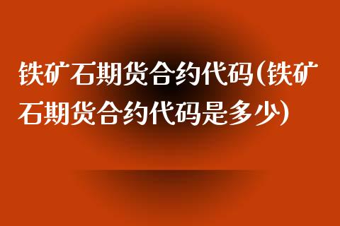 铁矿石期货合约代码(铁矿石期货合约代码是多少)_https://www.zztgc.com_期货直播_第1张