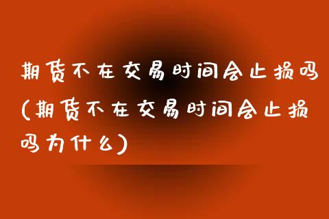 期货不在交易时间会止损吗(期货不在交易时间会止损吗为什么)_https://www.zztgc.com_黄金期货_第1张