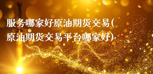 服务哪家好原油期货交易(原油期货交易平台哪家好)_https://www.zztgc.com_期货入门_第1张