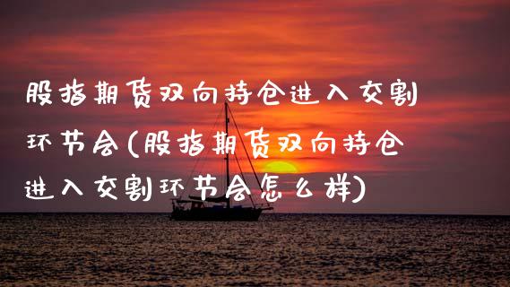 股指期货双向持仓进入交割环节会(股指期货双向持仓进入交割环节会怎么样)_https://www.zztgc.com_黄金期货_第1张