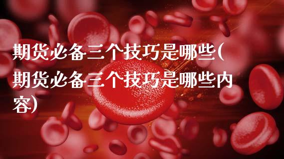 期货必备三个技巧是哪些(期货必备三个技巧是哪些内容)_https://www.zztgc.com_黄金期货_第1张