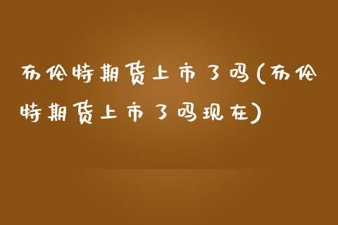 布伦特期货上市了吗(布伦特期货上市了吗现在)_https://www.zztgc.com_期货入门_第1张