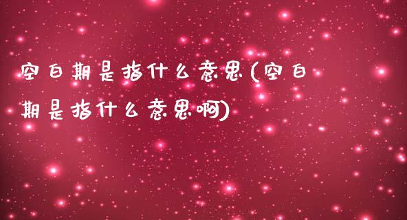 空白期是指什么意思(空白期是指什么意思啊)_https://www.zztgc.com_原油期货_第1张