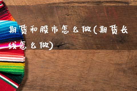 期货和股市怎么做(期货长线怎么做)_https://www.zztgc.com_期货行情_第1张