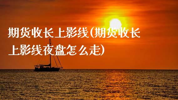 期货收长上影线(期货收长上影线夜盘怎么走)_https://www.zztgc.com_期货行情_第1张