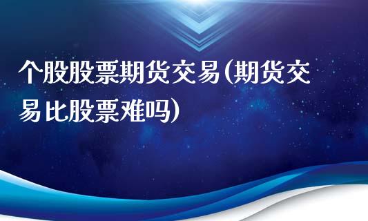 个股股票期货交易(期货交易比股票难吗)_https://www.zztgc.com_黄金期货_第1张