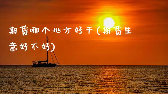 期货哪个地方好干(期货生意好不好)_https://www.zztgc.com_期货行情_第1张