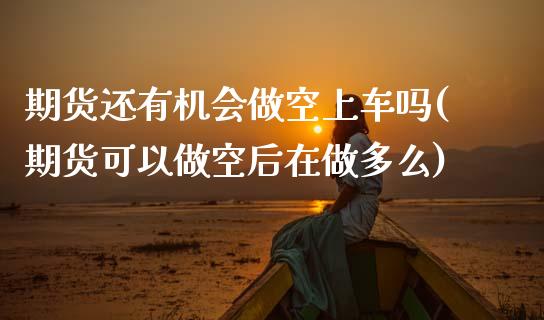 期货还有机会做空上车吗(期货可以做空后在做多么)_https://www.zztgc.com_期货直播_第1张