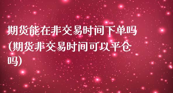 期货能在非交易时间下单吗(期货非交易时间可以平仓吗)_https://www.zztgc.com_期货直播_第1张