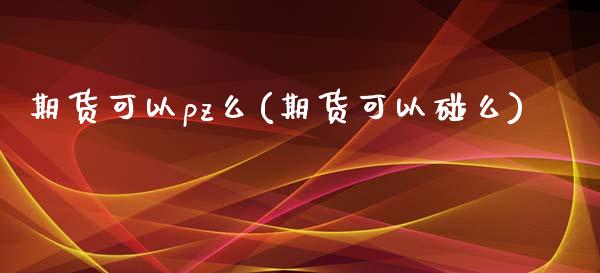 期货可以pz么(期货可以碰么)_https://www.zztgc.com_黄金期货_第1张