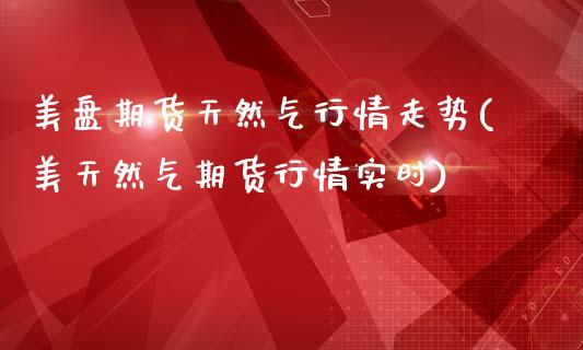 美盘期货天然气行情走势(美天然气期货行情实时)_https://www.zztgc.com_期货直播_第1张