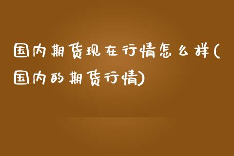 国内期货现在行情怎么样(国内的期货行情)_https://www.zztgc.com_期货入门_第1张