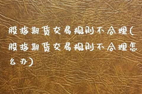 股指期货交易规则不合理(股指期货交易规则不合理怎么办)_https://www.zztgc.com_原油期货_第1张