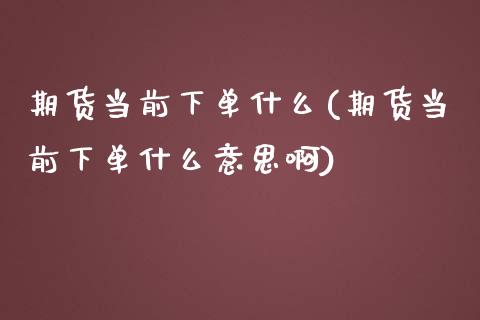 期货当前下单什么(期货当前下单什么意思啊)_https://www.zztgc.com_期货直播_第1张