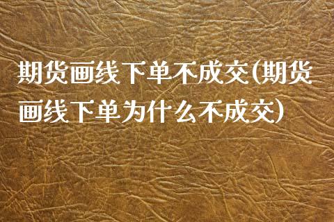 期货画线下单不成交(期货画线下单为什么不成交)_https://www.zztgc.com_期货行情_第1张