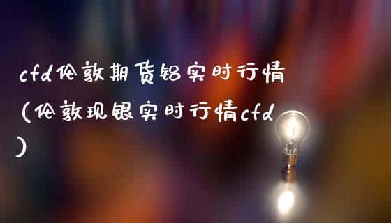 cfd伦敦期货铝实时行情(伦敦现银实时行情cfd)_https://www.zztgc.com_期货入门_第1张