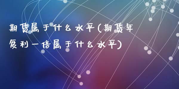 期货属于什么水平(期货年复利一倍属于什么水平)_https://www.zztgc.com_原油期货_第1张