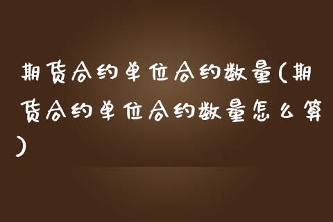 期货合约单位合约数量(期货合约单位合约数量怎么算)_https://www.zztgc.com_原油期货_第1张