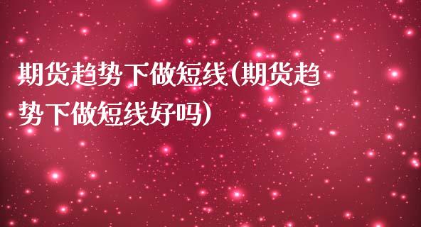 期货趋势下做短线(期货趋势下做短线好吗)_https://www.zztgc.com_期货行情_第1张