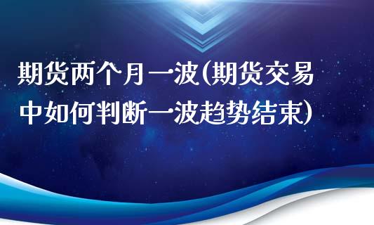 期货两个月一波(期货交易中如何判断一波趋势结束)_https://www.zztgc.com_期货直播_第1张