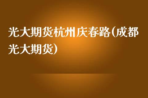 光大期货杭州庆春路(成都光大期货)_https://www.zztgc.com_期货直播_第1张