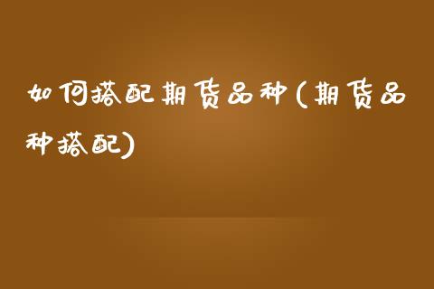 如何搭配期货品种(期货品种搭配)_https://www.zztgc.com_期货入门_第1张