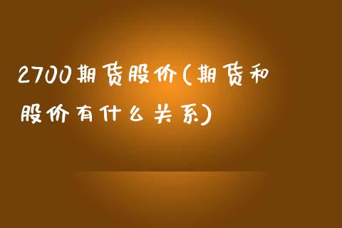 2700期货股价(期货和股价有什么关系)_https://www.zztgc.com_期货行情_第1张