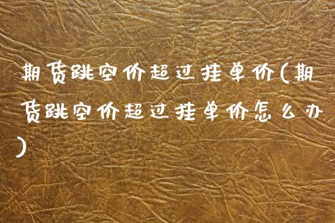 期货跳空价超过挂单价(期货跳空价超过挂单价怎么办)_https://www.zztgc.com_期货开户_第1张
