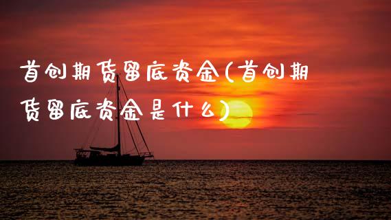 首创期货留底资金(首创期货留底资金是什么)_https://www.zztgc.com_期货行情_第1张