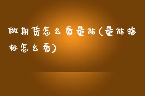 做期货怎么看量能(量能指标怎么看)_https://www.zztgc.com_原油期货_第1张