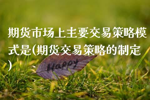 期货市场上主要交易策略模式是(期货交易策略的制定)_https://www.zztgc.com_期货行情_第1张