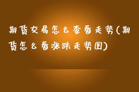 期货交易怎么查看走势(期货怎么看涨跌走势图)_https://www.zztgc.com_期货行情_第1张