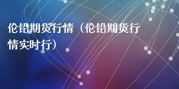 伦铅期货行情（伦铅期货行情实时行）_https://www.zztgc.com_期货直播_第1张