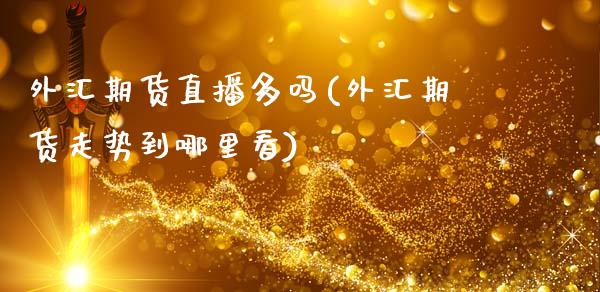 外汇期货直播多吗(外汇期货走势到哪里看)_https://www.zztgc.com_原油期货_第1张