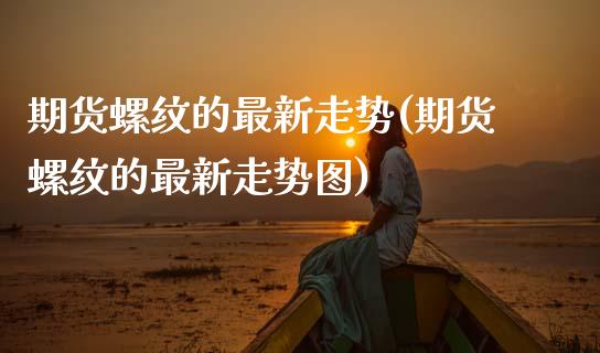 期货螺纹的最新走势(期货螺纹的最新走势图)_https://www.zztgc.com_期货入门_第1张