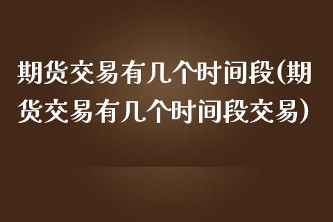 期货交易有几个时间段(期货交易有几个时间段交易)_https://www.zztgc.com_期货直播_第1张