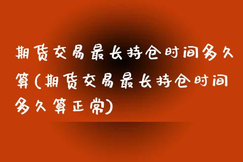 期货交易最长持仓时间多久算(期货交易最长持仓时间多久算正常)_https://www.zztgc.com_期货入门_第1张