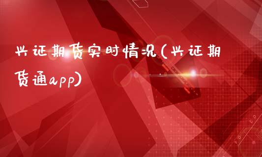 兴证期货实时情况(兴证期货通app)_https://www.zztgc.com_期货入门_第1张