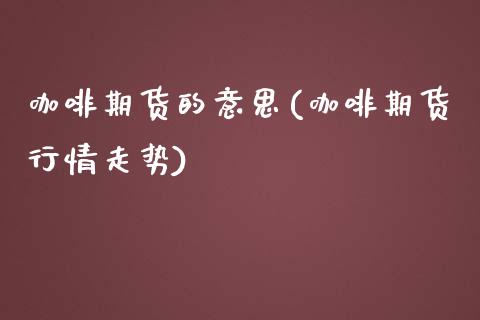 咖啡期货的意思(咖啡期货行情走势)_https://www.zztgc.com_期货开户_第1张