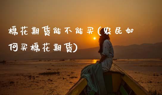 棉花期货能不能买(农民如何买棉花期货)_https://www.zztgc.com_期货入门_第1张
