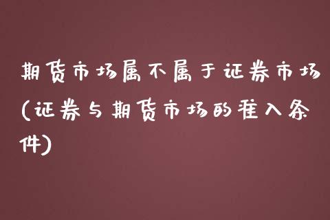 期货市场属不属于证券市场(证券与期货市场的准入条件)_https://www.zztgc.com_期货行情_第1张