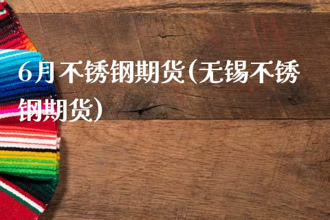 6月不锈钢期货(无锡不锈钢期货)_https://www.zztgc.com_黄金期货_第1张